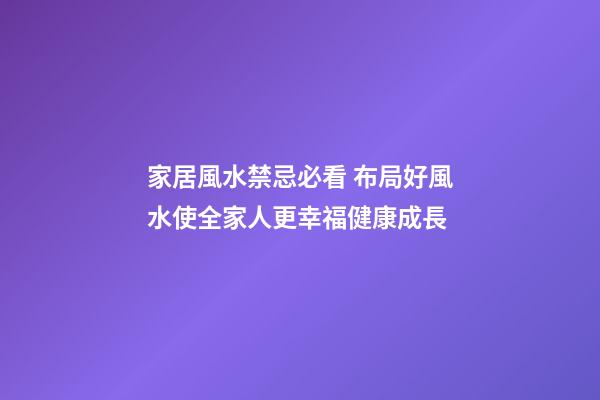 家居風水禁忌必看 布局好風水使全家人更幸福健康成長